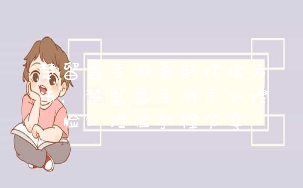 楚留香手游重新捏脸方法，楚留香手游怎么捏脸？捏脸教程分享