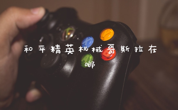 和平精英机械哥斯拉在哪