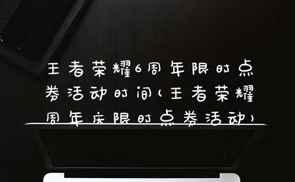 王者荣耀6周年限时点券活动时间(王者荣耀周年庆限时点券活动)