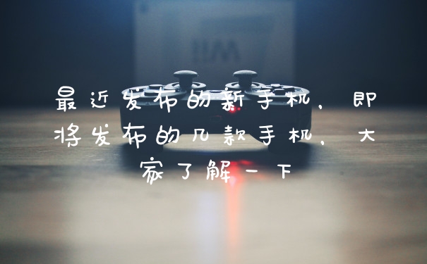 最近发布的新手机，即将发布的几款手机，大家了解一下