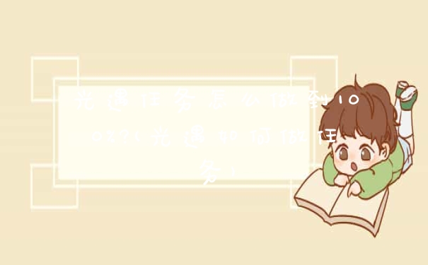 光遇任务怎么做到100%?(光遇如何做任务)