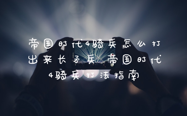帝国时代4骑兵怎么打出来长矛兵 帝国时代4骑兵打法指南