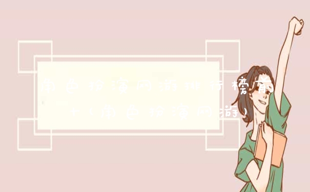 角色扮演网游排行榜前十(角色扮演网游)