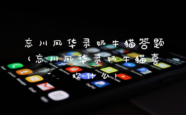忘川风华录奶牛猫答题(忘川风华录奶牛猫喜欢什么)