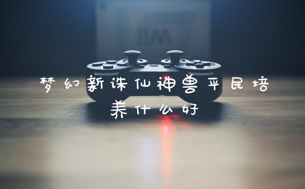 梦幻新诛仙神兽平民培养什么好