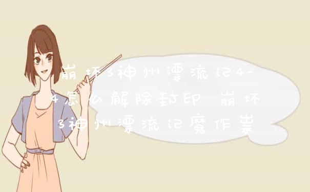 崩坏3神州漂流记4-4怎么解除封印 崩坏3神州漂流记魔作祟