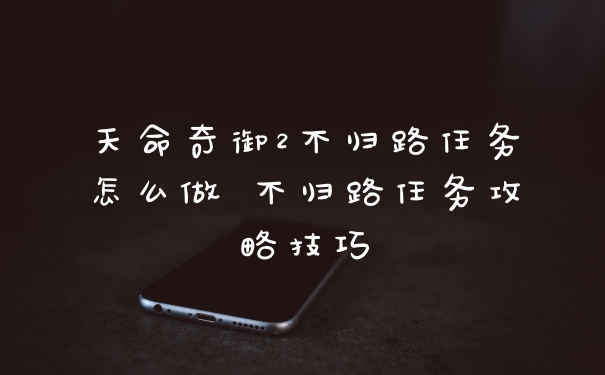 天命奇御2不归路任务怎么做 不归路任务攻略技巧