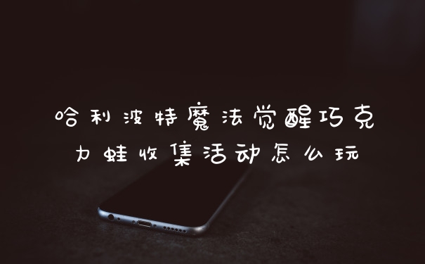 哈利波特魔法觉醒巧克力蛙收集活动怎么玩