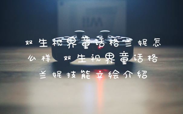 双生视界童话格兰妮怎么样 双生视界童话格兰妮技能立绘介绍