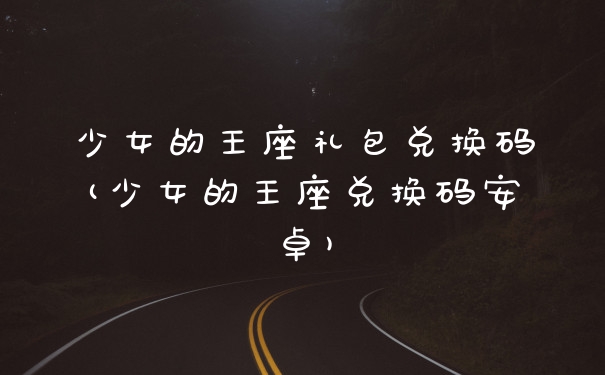 少女的王座礼包兑换码(少女的王座兑换码安卓)