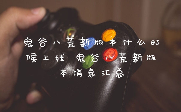 鬼谷八荒新版本什么时候上线 鬼谷八荒新版本消息汇总