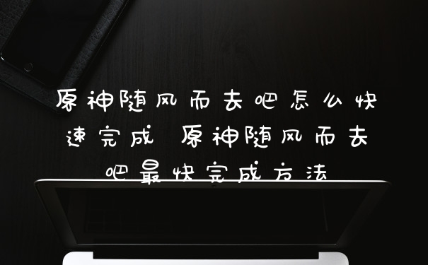 原神随风而去吧怎么快速完成 原神随风而去吧最快完成方法