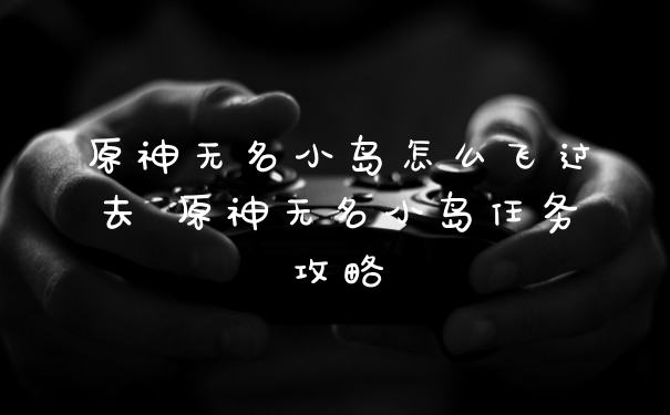原神无名小岛怎么飞过去 原神无名小岛任务攻略