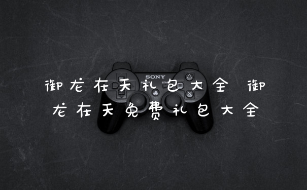 御龙在天礼包大全 御龙在天免费礼包大全