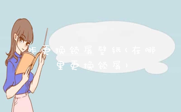 咋更换锁屏壁纸(在哪里更换锁屏)