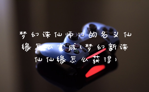 梦幻诛仙师门的名义仙缘怎么完成(梦幻新诛仙仙缘怎么获得)