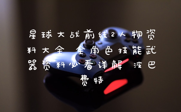 星球大战前线2人物资料大全 全角色技能武器资料必看详解 波巴费特