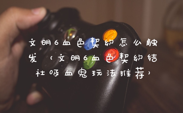 文明6血色契约怎么触发（文明6血色契约结社吸血鬼玩法推荐）