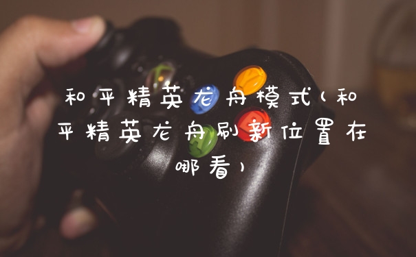 和平精英龙舟模式(和平精英龙舟刷新位置在哪看)