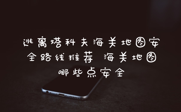逃离塔科夫海关地图安全路线推荐 海关地图哪些点安全