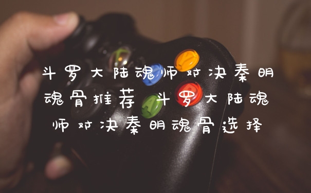 斗罗大陆魂师对决秦明魂骨推荐 斗罗大陆魂师对决秦明魂骨选择