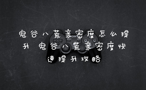 鬼谷八荒亲密度怎么提升 鬼谷八荒亲密度快速提升攻略