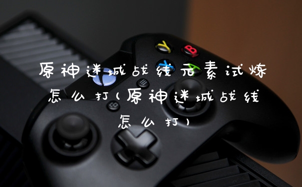 原神迷城战线元素试炼怎么打(原神迷城战线怎么打)