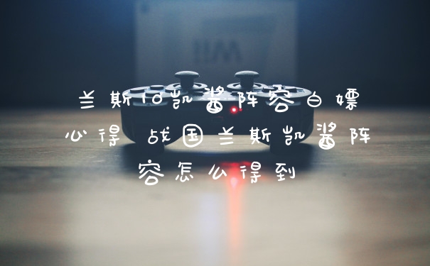 兰斯10凯酱阵容白嫖心得 战国兰斯凯酱阵容怎么得到