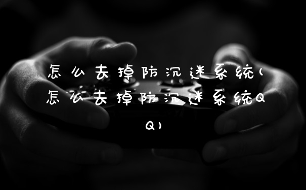 怎么去掉防沉迷系统(怎么去掉防沉迷系统QQ)