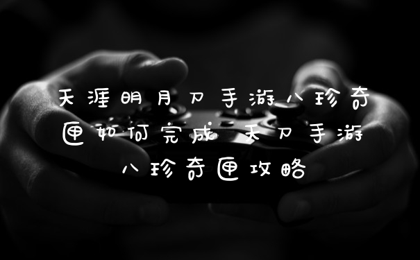 天涯明月刀手游八珍奇匣如何完成 天刀手游八珍奇匣攻略