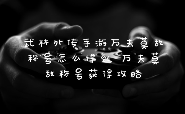 武林外传手游万夫莫敌称号怎么得到 万夫莫敌称号获得攻略