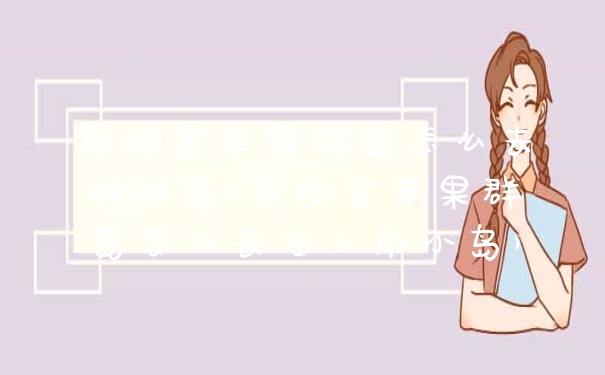 原神金苹果群岛怎么去破破岛(原神金苹果群岛怎么去右上角小岛)