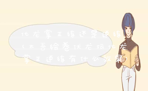 化龙掌正练还是逆练 (太吾绘卷伏龙坛化龙掌正逆练有什么效果)