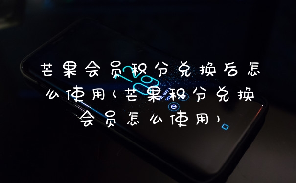 芒果会员积分兑换后怎么使用(芒果积分兑换会员怎么使用)