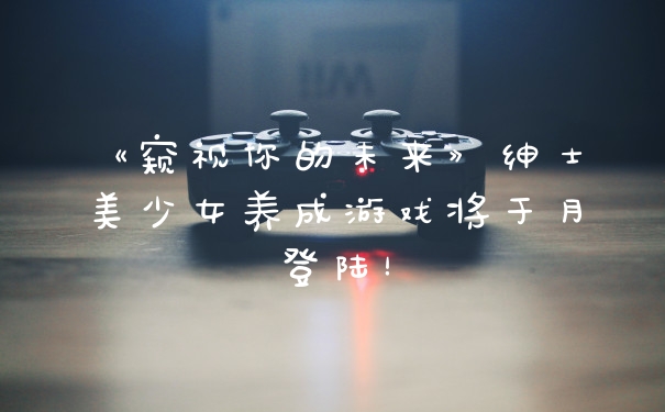 《窥视你的未来》绅士美少女养成游戏将于月登陆！