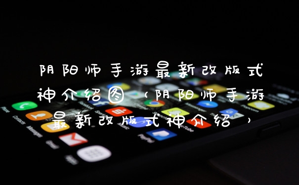 阴阳师手游最新改版式神介绍图（阴阳师手游最新改版式神介绍 ）