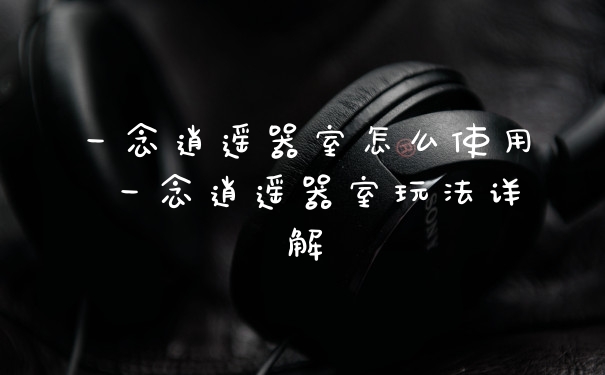 一念逍遥器室怎么使用 一念逍遥器室玩法详解