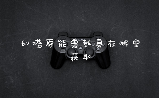 幻塔原能兽载具在哪里获取