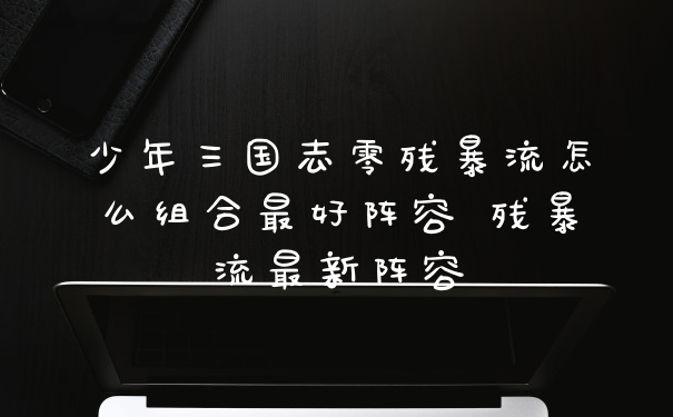 少年三国志零残暴流怎么组合最好阵容 残暴流最新阵容