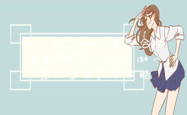 下一站江湖八荒六合决怎么得 下一站江湖八荒六合决获取攻略