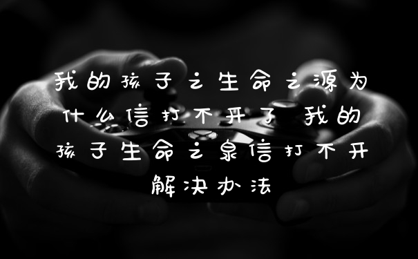 我的孩子之生命之源为什么信打不开了 我的孩子生命之泉信打不开解决办法