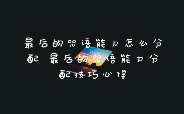最后的咒语能力怎么分配 最后的咒语能力分配技巧心得