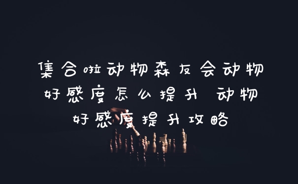 集合啦动物森友会动物好感度怎么提升 动物好感度提升攻略