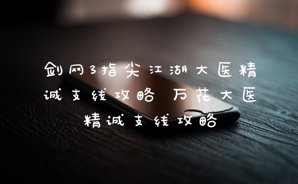 剑网3指尖江湖大医精诚支线攻略 万花大医精诚支线攻略