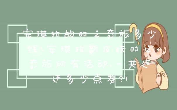 安琪拉的时之奇旅多少钱(安琪拉新皮肤时之奇旅所有活动,一共返还多少点券?)