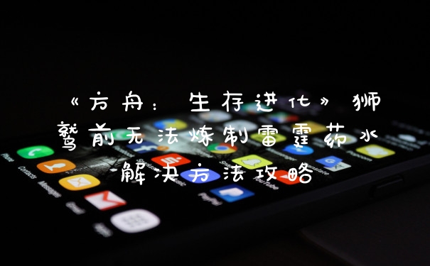 《方舟：生存进化》狮鹫前无法炼制雷霆药水解决方法攻略