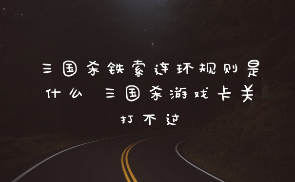 三国杀铁索连环规则是什么 三国杀游戏卡关打不过