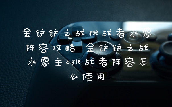 金铲铲之战挑战者永恩阵容攻略 金铲铲之战永恩主c挑战者阵容怎么使用