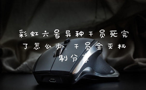 彩虹六号异种干员死完了怎么办 干员全灭机制分享