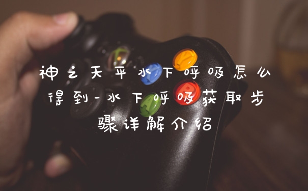 神之天平水下呼吸怎么得到-水下呼吸获取步骤详解介绍